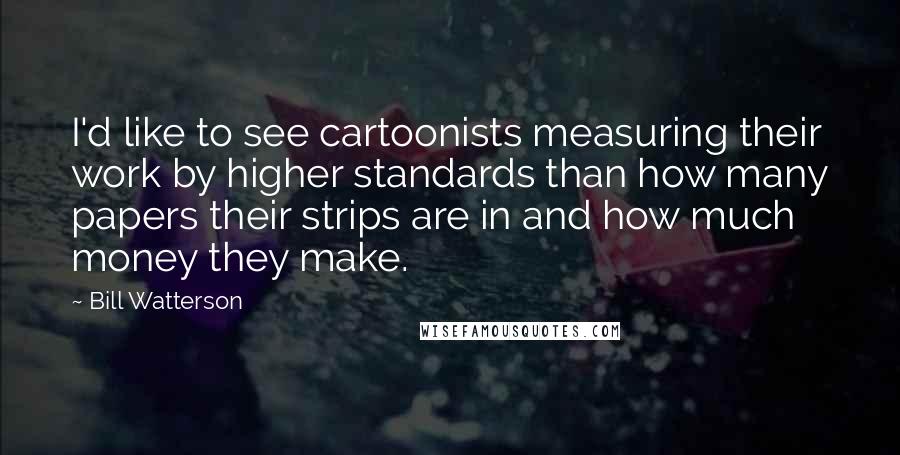 Bill Watterson Quotes: I'd like to see cartoonists measuring their work by higher standards than how many papers their strips are in and how much money they make.