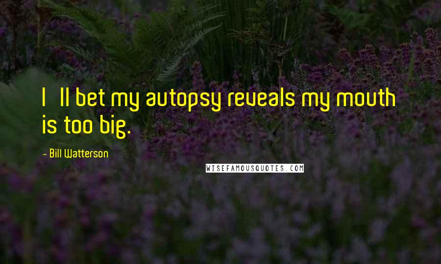 Bill Watterson Quotes: I'll bet my autopsy reveals my mouth is too big.