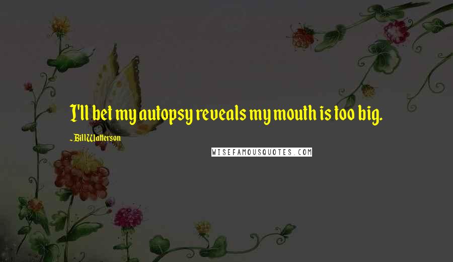 Bill Watterson Quotes: I'll bet my autopsy reveals my mouth is too big.