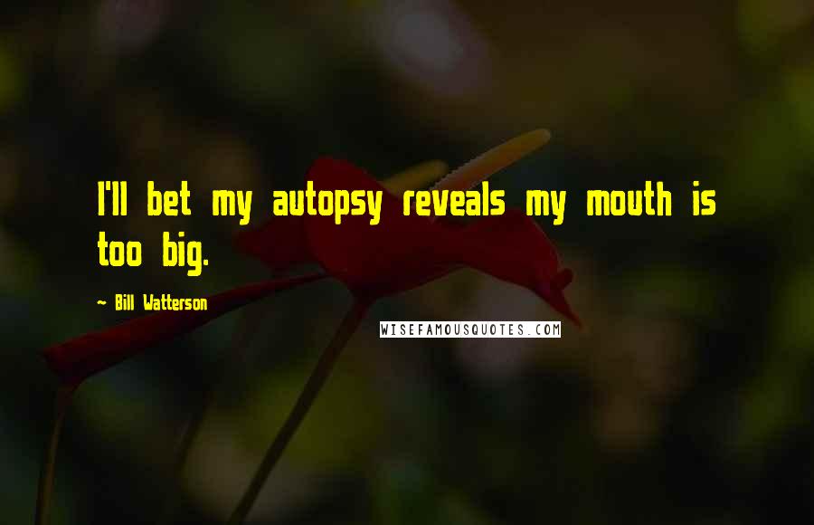 Bill Watterson Quotes: I'll bet my autopsy reveals my mouth is too big.