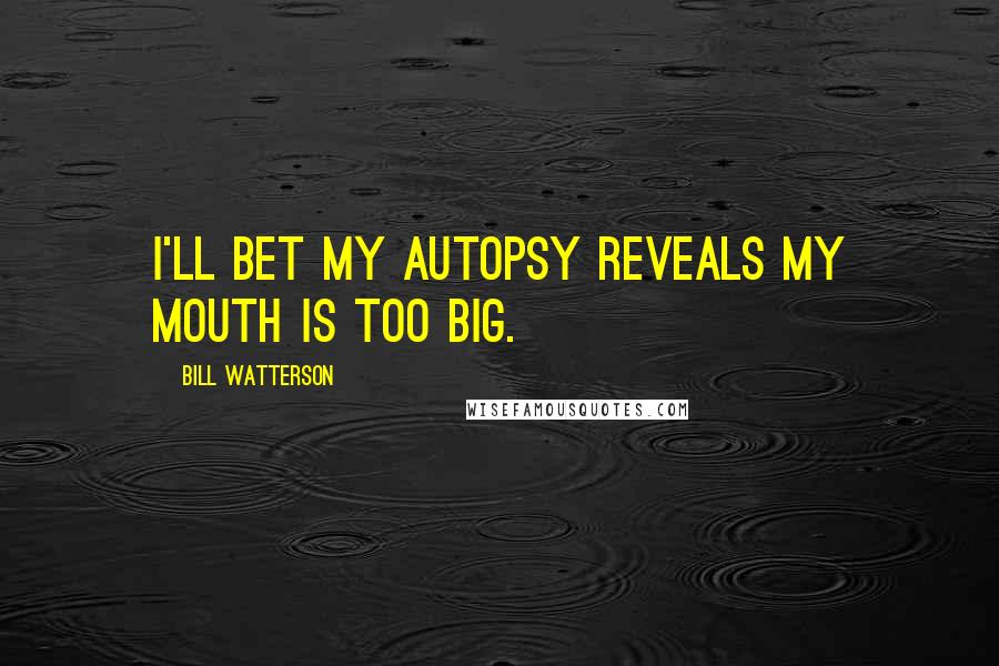 Bill Watterson Quotes: I'll bet my autopsy reveals my mouth is too big.