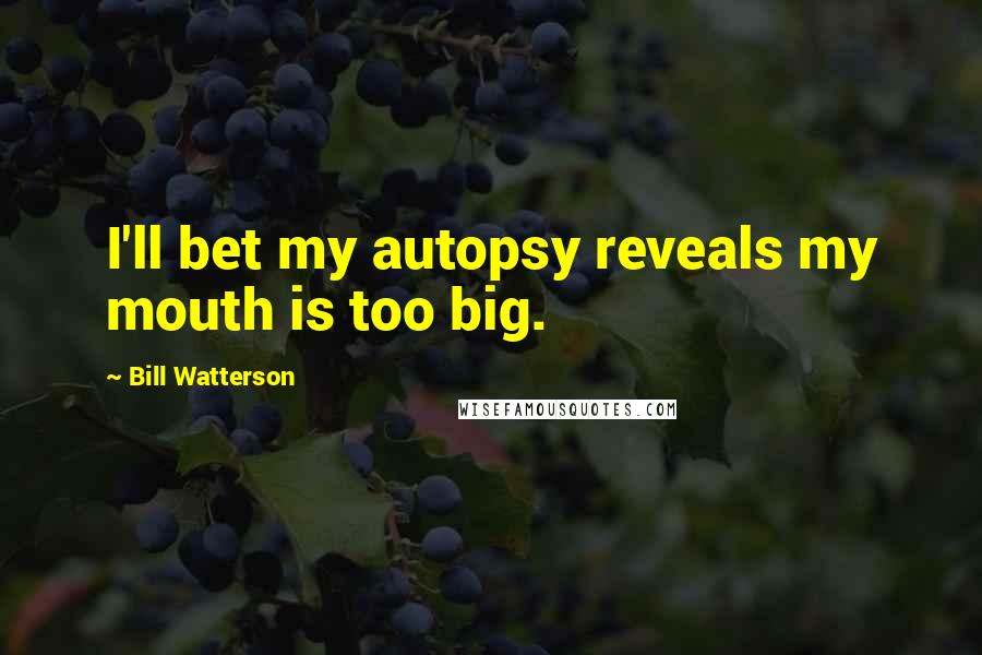 Bill Watterson Quotes: I'll bet my autopsy reveals my mouth is too big.