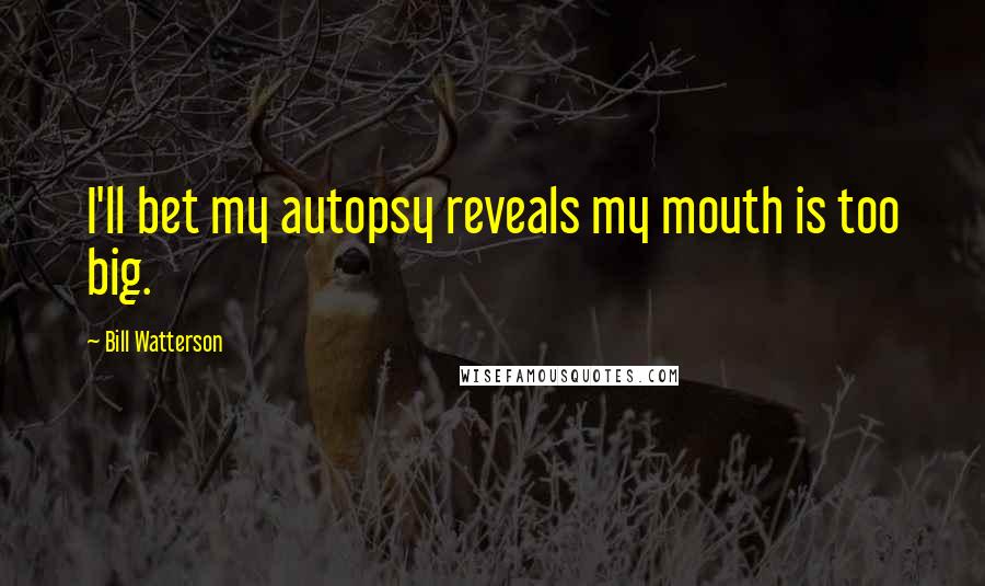 Bill Watterson Quotes: I'll bet my autopsy reveals my mouth is too big.