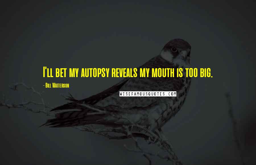 Bill Watterson Quotes: I'll bet my autopsy reveals my mouth is too big.