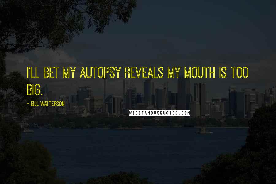 Bill Watterson Quotes: I'll bet my autopsy reveals my mouth is too big.