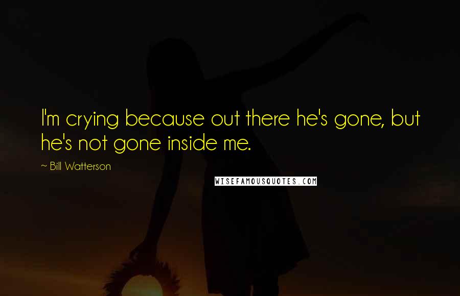 Bill Watterson Quotes: I'm crying because out there he's gone, but he's not gone inside me.