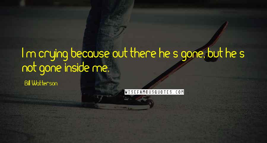 Bill Watterson Quotes: I'm crying because out there he's gone, but he's not gone inside me.