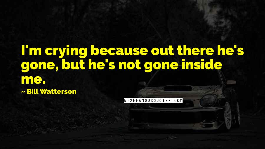 Bill Watterson Quotes: I'm crying because out there he's gone, but he's not gone inside me.