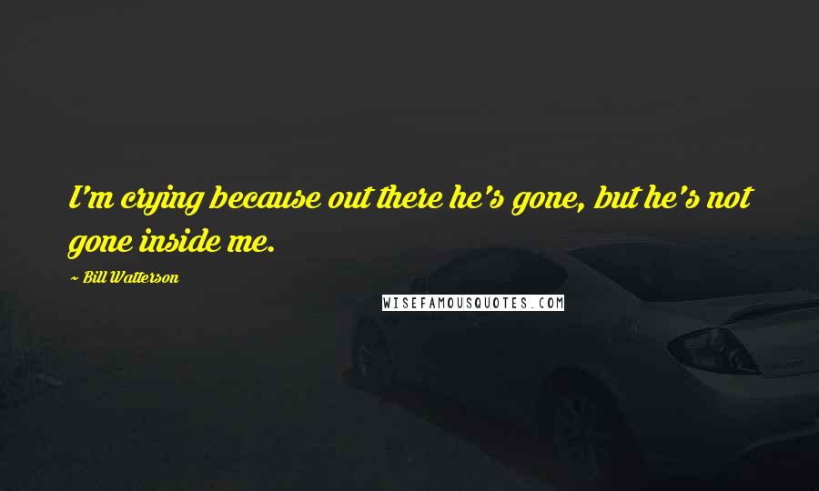 Bill Watterson Quotes: I'm crying because out there he's gone, but he's not gone inside me.