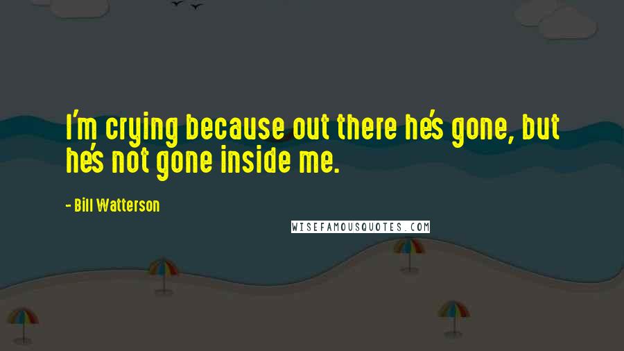 Bill Watterson Quotes: I'm crying because out there he's gone, but he's not gone inside me.