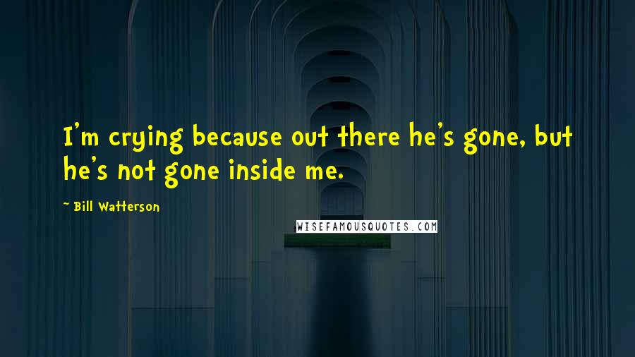 Bill Watterson Quotes: I'm crying because out there he's gone, but he's not gone inside me.