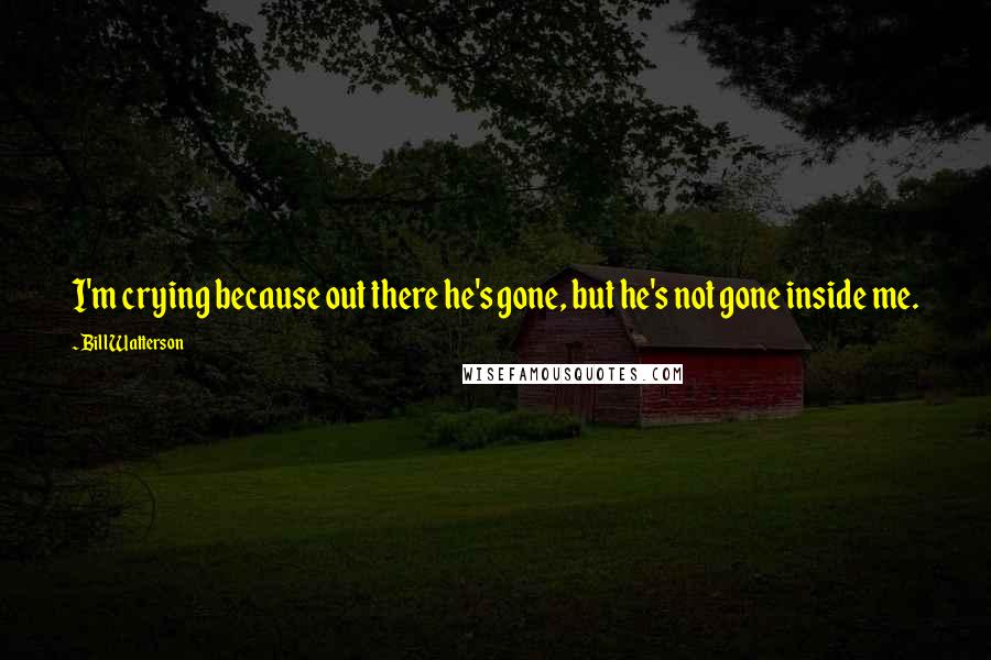 Bill Watterson Quotes: I'm crying because out there he's gone, but he's not gone inside me.