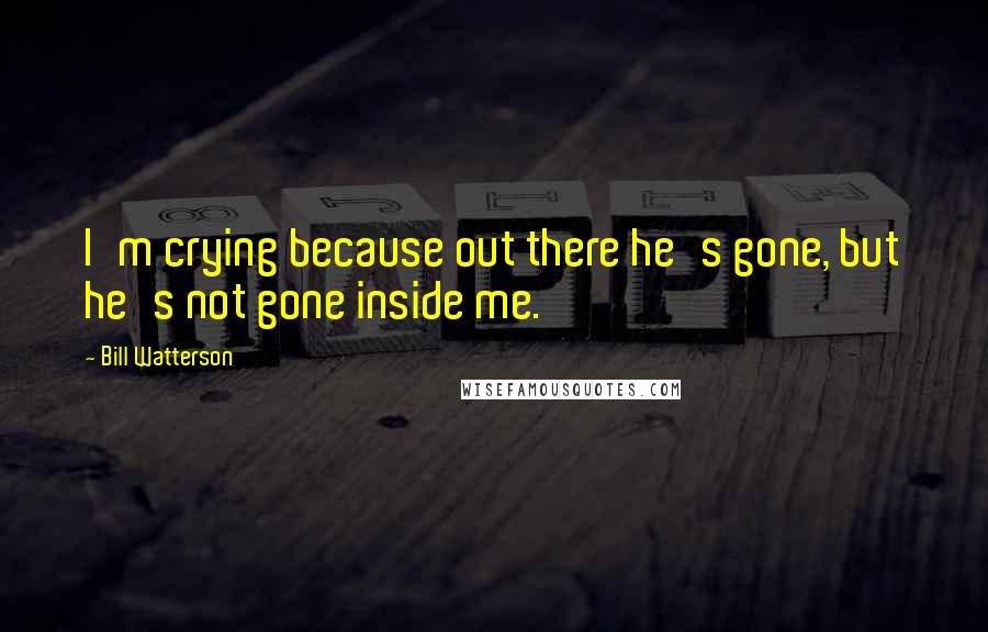 Bill Watterson Quotes: I'm crying because out there he's gone, but he's not gone inside me.