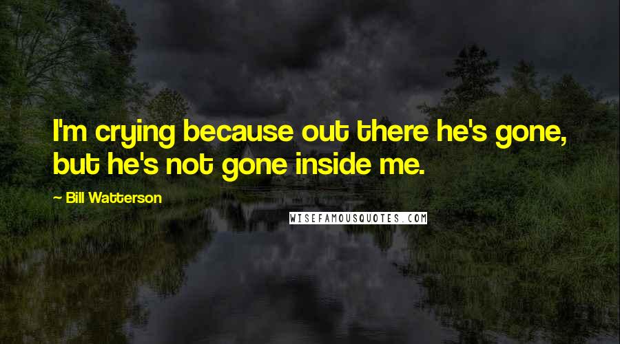 Bill Watterson Quotes: I'm crying because out there he's gone, but he's not gone inside me.