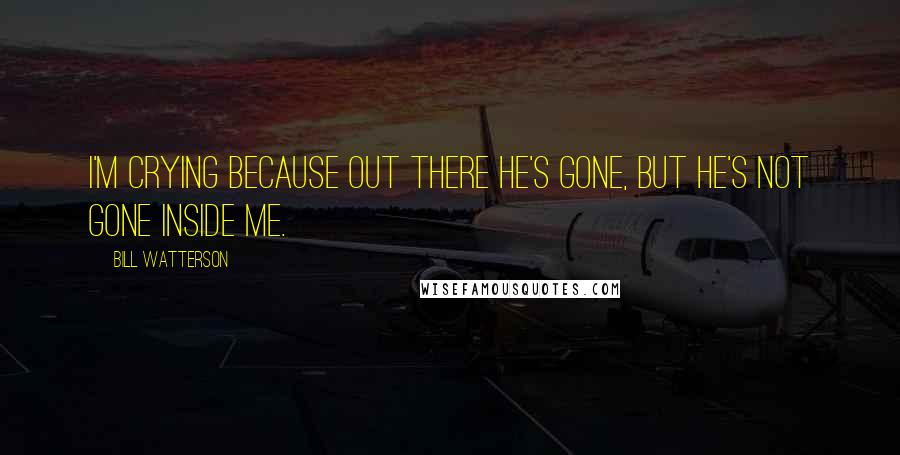 Bill Watterson Quotes: I'm crying because out there he's gone, but he's not gone inside me.