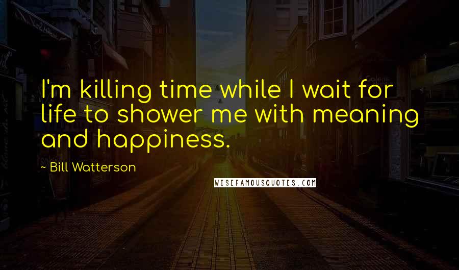 Bill Watterson Quotes: I'm killing time while I wait for life to shower me with meaning and happiness.