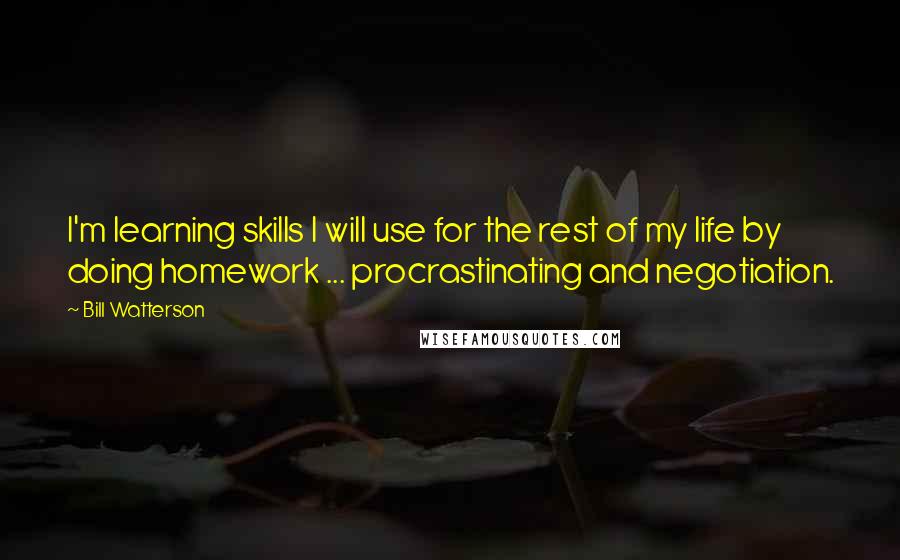 Bill Watterson Quotes: I'm learning skills I will use for the rest of my life by doing homework ... procrastinating and negotiation.