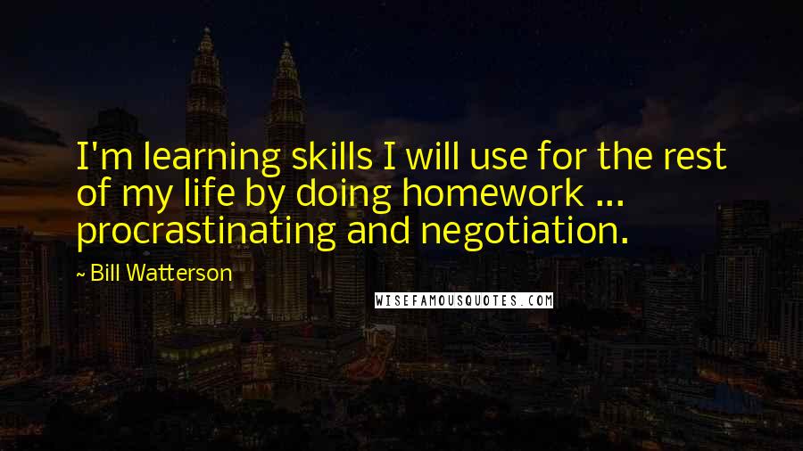 Bill Watterson Quotes: I'm learning skills I will use for the rest of my life by doing homework ... procrastinating and negotiation.