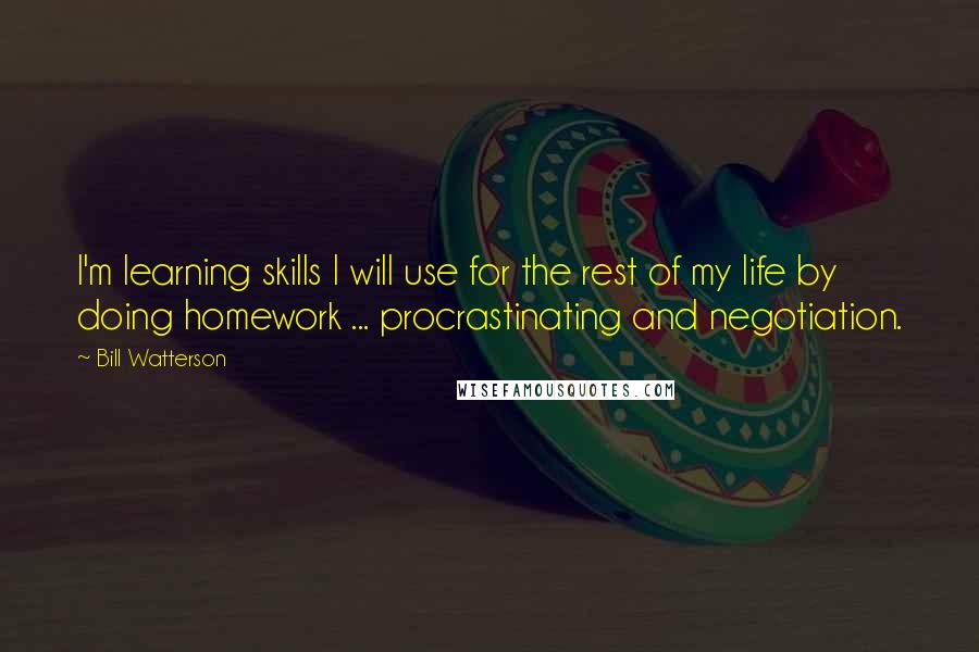 Bill Watterson Quotes: I'm learning skills I will use for the rest of my life by doing homework ... procrastinating and negotiation.