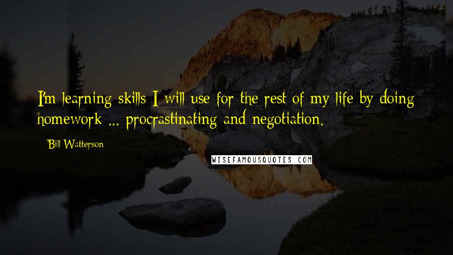 Bill Watterson Quotes: I'm learning skills I will use for the rest of my life by doing homework ... procrastinating and negotiation.