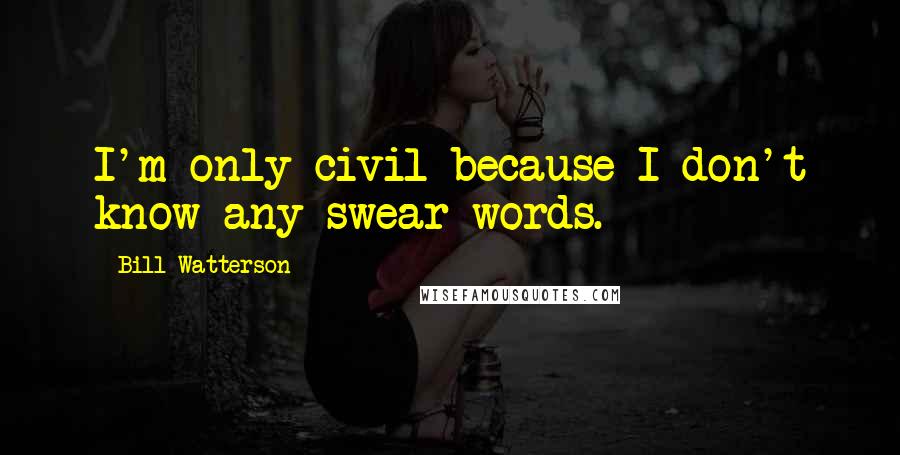 Bill Watterson Quotes: I'm only civil because I don't know any swear words.