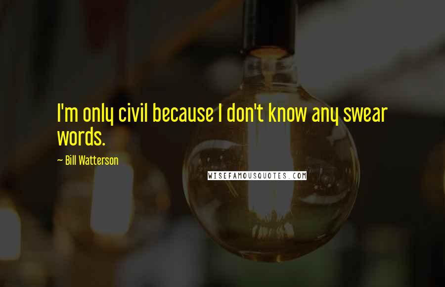 Bill Watterson Quotes: I'm only civil because I don't know any swear words.