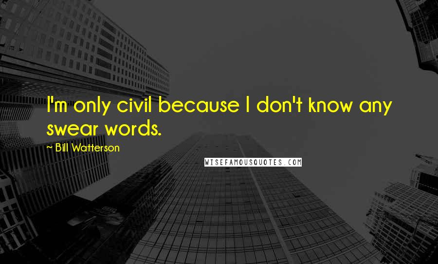 Bill Watterson Quotes: I'm only civil because I don't know any swear words.