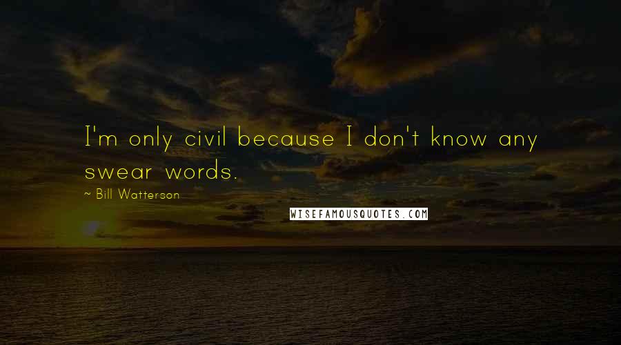 Bill Watterson Quotes: I'm only civil because I don't know any swear words.