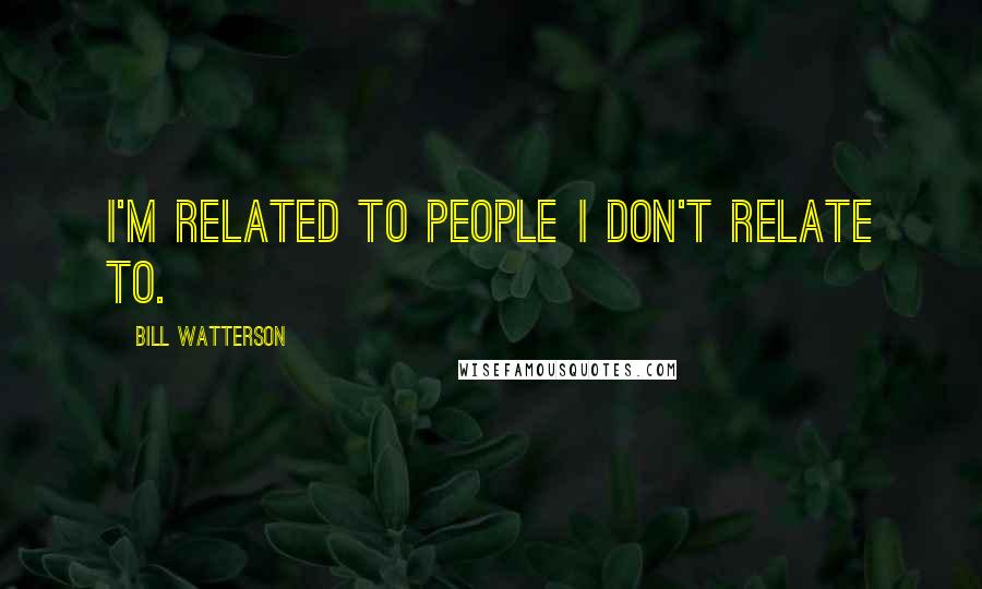 Bill Watterson Quotes: I'm related to people I don't relate to.
