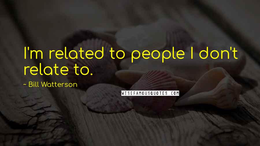 Bill Watterson Quotes: I'm related to people I don't relate to.