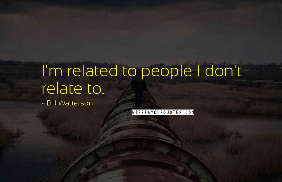 Bill Watterson Quotes: I'm related to people I don't relate to.