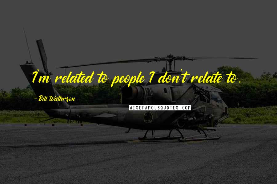 Bill Watterson Quotes: I'm related to people I don't relate to.