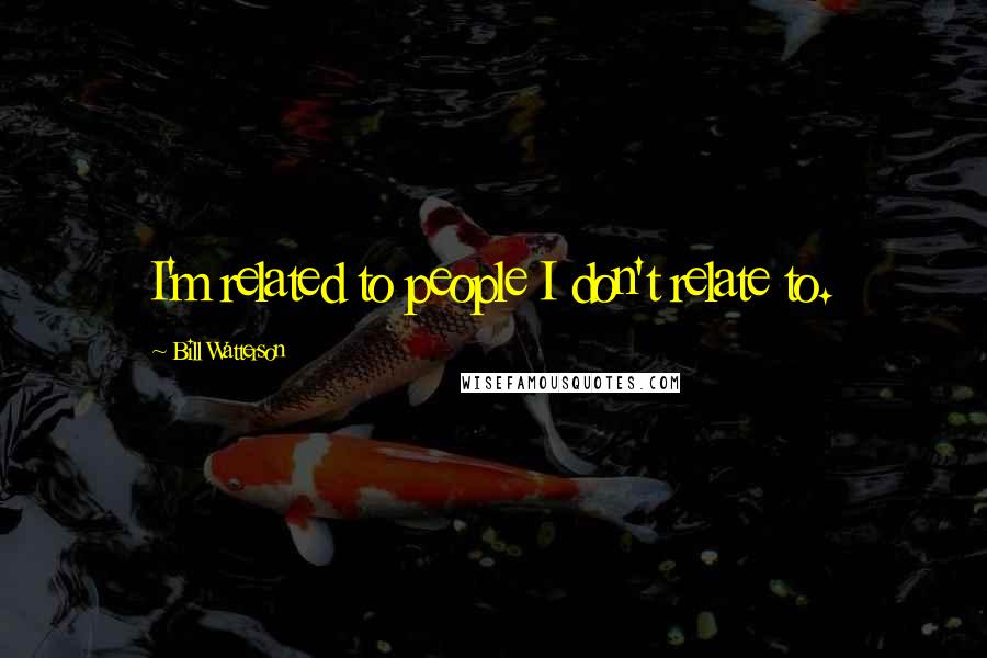 Bill Watterson Quotes: I'm related to people I don't relate to.