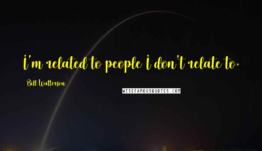 Bill Watterson Quotes: I'm related to people I don't relate to.
