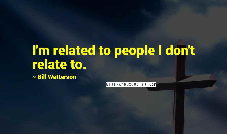 Bill Watterson Quotes: I'm related to people I don't relate to.