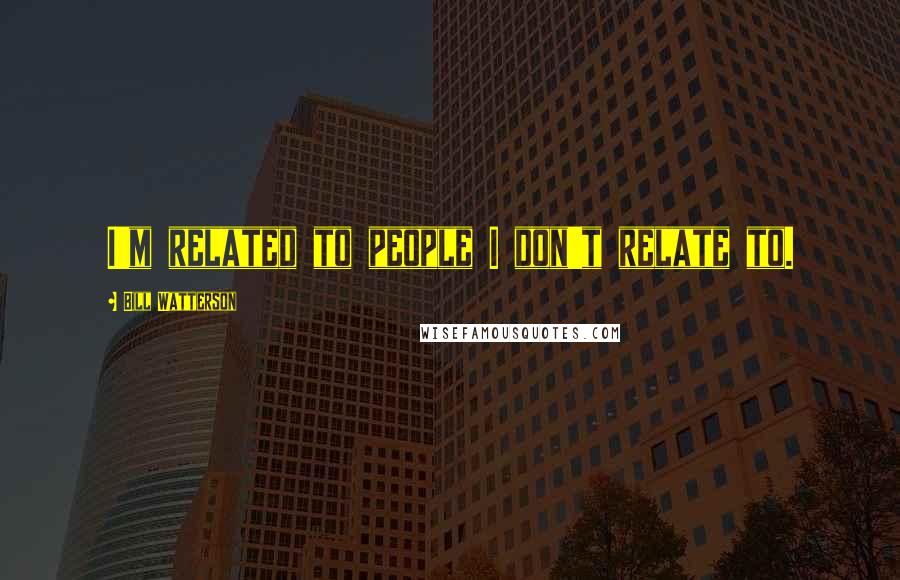 Bill Watterson Quotes: I'm related to people I don't relate to.