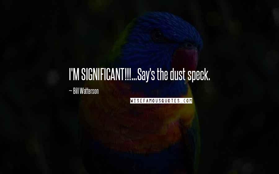 Bill Watterson Quotes: I'M SIGNIFICANT!!!...Say's the dust speck.
