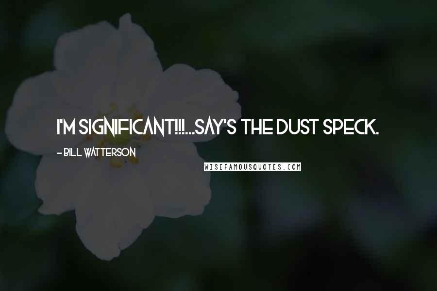 Bill Watterson Quotes: I'M SIGNIFICANT!!!...Say's the dust speck.