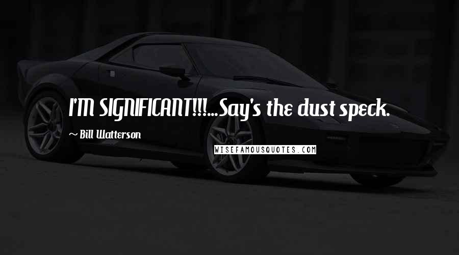 Bill Watterson Quotes: I'M SIGNIFICANT!!!...Say's the dust speck.