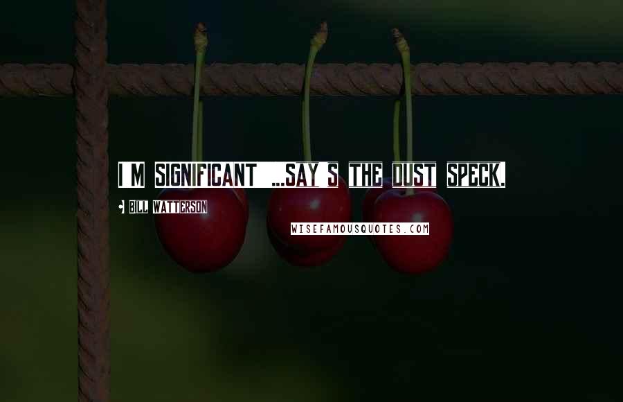 Bill Watterson Quotes: I'M SIGNIFICANT!!!...Say's the dust speck.