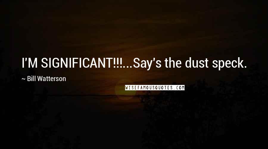 Bill Watterson Quotes: I'M SIGNIFICANT!!!...Say's the dust speck.