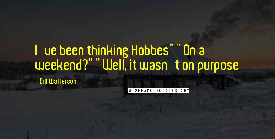 Bill Watterson Quotes: I've been thinking Hobbes""On a weekend?""Well, it wasn't on purpose