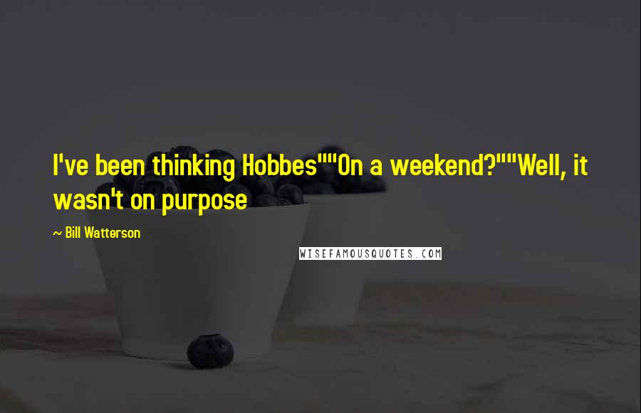 Bill Watterson Quotes: I've been thinking Hobbes""On a weekend?""Well, it wasn't on purpose