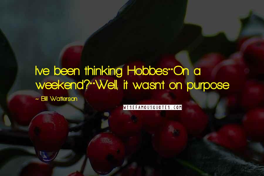 Bill Watterson Quotes: I've been thinking Hobbes""On a weekend?""Well, it wasn't on purpose