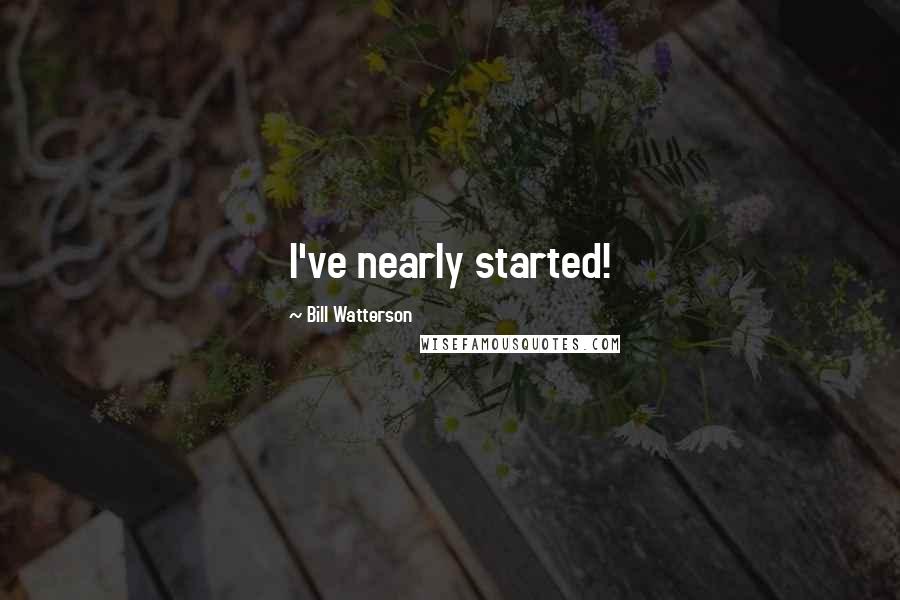 Bill Watterson Quotes: I've nearly started!