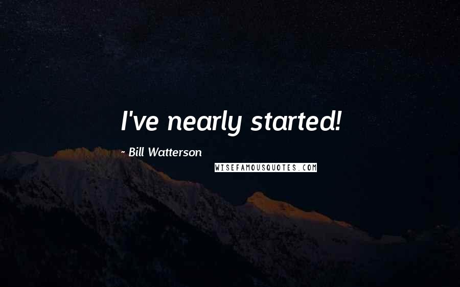 Bill Watterson Quotes: I've nearly started!