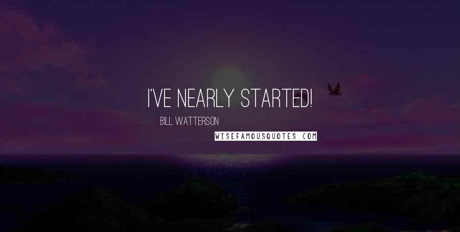 Bill Watterson Quotes: I've nearly started!