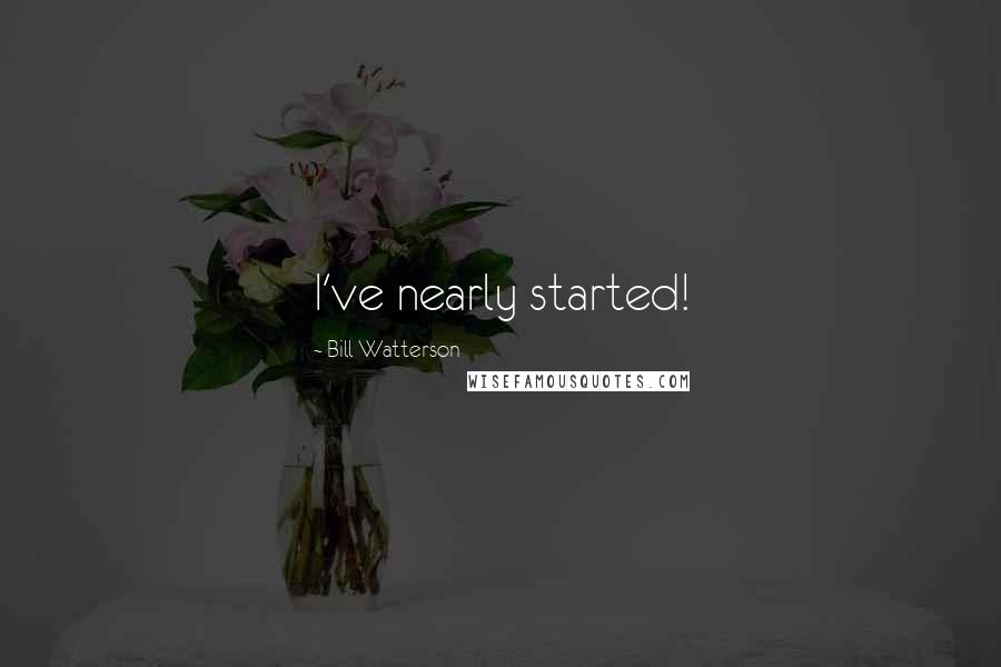 Bill Watterson Quotes: I've nearly started!