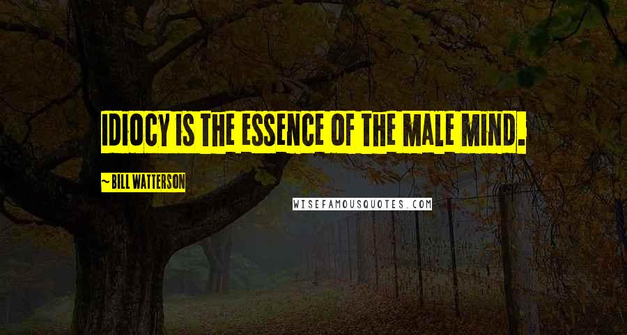 Bill Watterson Quotes: Idiocy is the essence of the male mind.