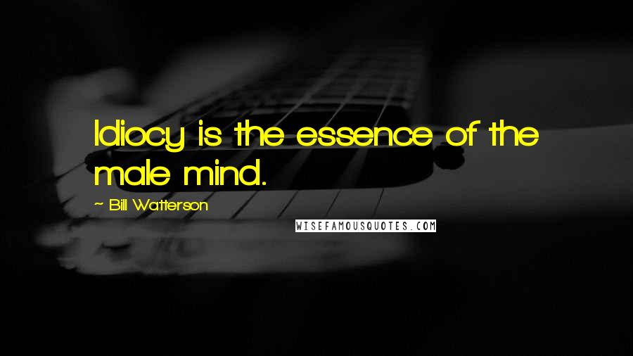 Bill Watterson Quotes: Idiocy is the essence of the male mind.